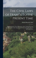 The Civil Laws of France to the Present Time: Supplemented by Notes Illustrative of the Analogy Between the Rules of the Code Napoléon and the Leading Principles of the Roman Law 1016964226 Book Cover