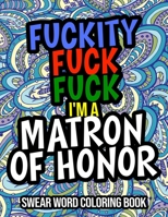 Fuckity Fuck Fuck I'm A Matron Of Honor: Swear Word Coloring Book: A Funny Matron Of Honor Gift B08L7N5TS1 Book Cover