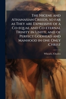 The Nicene and Athanasian Creeds, so far as They are Expressive of a Co-equal and Co-eternal Trinity in Unity, and of Perfect Godhead and Manhood in one Only Christ B0FK18LPXR Book Cover