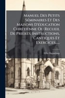 Manuel Des Petits SÃ(c)minaires Et Des Maisons D'Ã(c)ducation ChrÃ(c)tienne Ou Recueil De Prières, Instructions, Cantiques Et Exercices...... (French Edition) 1024651746 Book Cover