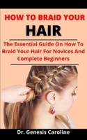 How To Braid Your Hair: The Essential Guide On How To Braid Your Hair For Novices And Complete Beginners B0977XSTPZ Book Cover