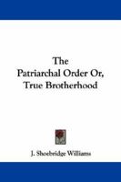 The Patriarchal Order, Or, True Brotherhood 1430470860 Book Cover
