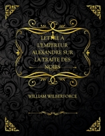 Lettre � l'Empereur Alexandre Sur La Traite Des Noirs (Classic Reprint) 201343314X Book Cover