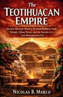 The Teotihuacan Empire: Ancient Mexican History, Pyramid Builders, Gods, Rituals, Urban Power, and the Secrets of a Lost Mesoamerican City (Lost Kingdoms and Forgotten Empires of the Americas) B0GXRM6W5Y Book Cover