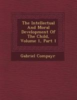 The Intellectual and Moral Development of the Child, Volume 1, Part 1 1249478073 Book Cover