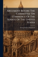 Argument Before The Committee On Commerce Of The Senate Of The United States: In Opposition To The Reagan Bill, For The Regulation Of Inter-state ... Washington, Tuesday, February 11, 1879... 1246639254 Book Cover