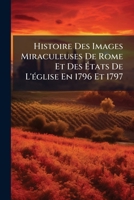 Histoire Des Images Miraculeuses De Rome Et Des Etats De L'Eglise En 1796 Et 1797 (1850) 114889361X Book Cover