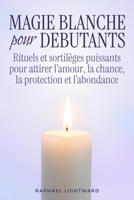 Magie blanche pour débutants: Rituels et sortilèges puissants pour attirer l’amour, la chance, la protection et l’abondance (French Edition) B0H7QP3B13 Book Cover