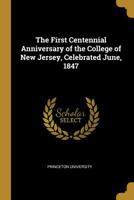 The First Centennial Anniversary of the College of New Jersey, Celebrated June, 1847 0526510773 Book Cover