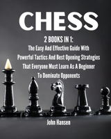 Chess: 2 books in 1: The Easy And Effective Guide With Powerful Tactics And Best Opening Strategies That Everyone Must Learn As A Beginner To Dominate Opponents 1802162364 Book Cover