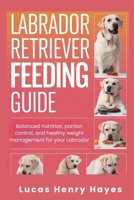 Labrador Retriever Feeding Guide: Balanced nutrition, portion control, and healthy weight management for your Labrador B0GZPBWX5P Book Cover