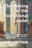 The Making of the Exceptional Leader: Character, Clarity, and Responsibility at the Highest Levels of Leadership B0H5YN7W4Z Book Cover
