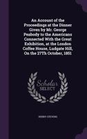 An Account of the Proceedings at the Dinner Given by Mr. George Peabody: To the Americans Connected with the Great Exhibition at the London Coffee House Ludgate Hill on the 27th October 1851 (Classic  1436767504 Book Cover