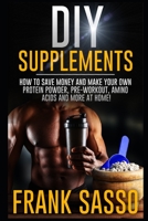 DIY Supplements: How To Save Money and Make Your Own Protein Powder, Pre-Workout, Amino Acids And More At Home! B08Y4RLWXS Book Cover