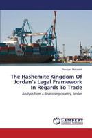 The Hashemite Kingdom Of Jordan’s Legal Framework In Regards To Trade: Analysis from a developing country, Jordan 3659512397 Book Cover