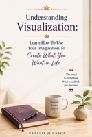 Understanding Visualization: Learn How To Use Your Imagination To Get What You Want In Life 1505661048 Book Cover